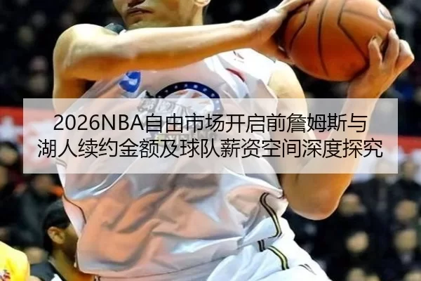 2026NBA自由市场开启前詹姆斯与湖人续约金额及球队薪资空间深度探究