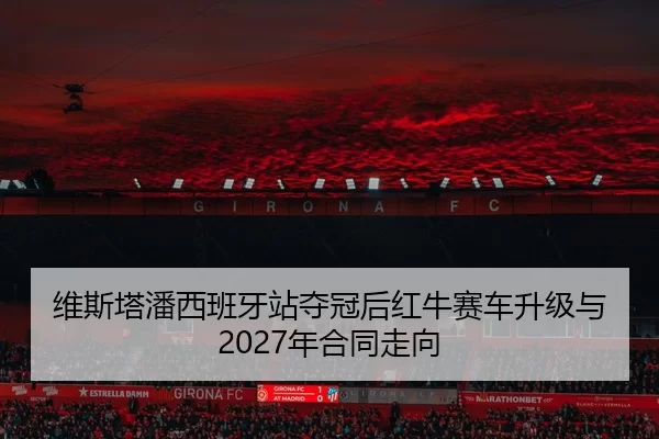 维斯塔潘西班牙站夺冠后红牛赛车升级与2027年合同走向